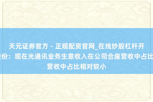 天元证券官方 - 正规配资官网_在线炒股杠杆开户 兆驰股份：现在光通讯业务生意收入在公司合座营收中占比相对较小