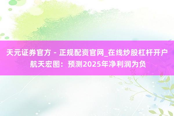 天元证券官方 - 正规配资官网_在线炒股杠杆开户 航天宏图：预测2025年净利润为负