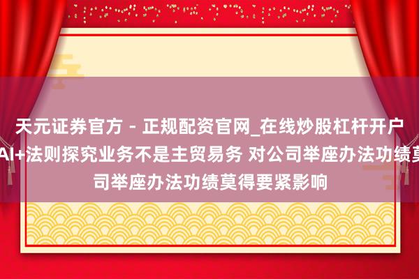 天元证券官方 - 正规配资官网_在线炒股杠杆开户 金桥信息：AI+法则探究业务不是主贸易务 对公司举座办法功绩莫得要紧影响