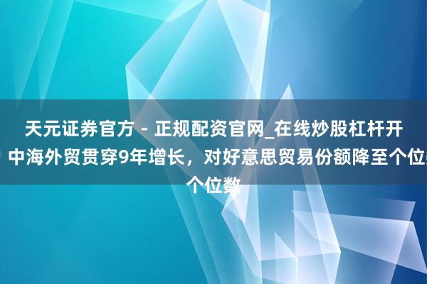 天元证券官方 - 正规配资官网_在线炒股杠杆开户 中海外贸贯穿9年增长，对好意思贸易份额降至个位数