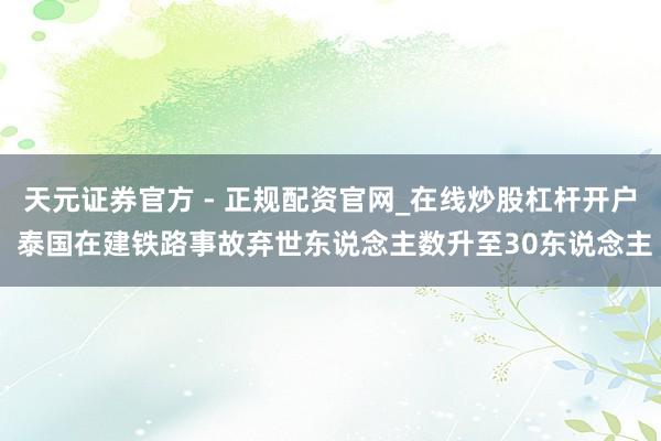 天元证券官方 - 正规配资官网_在线炒股杠杆开户 泰国在建铁路事故弃世东说念主数升至30东说念主