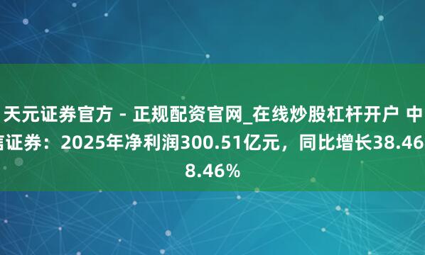 天元证券官方 - 正规配资官网_在线炒股杠杆开户 中信证券：2025年净利润300.51亿元，同比增长38.46%