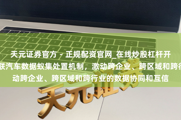 天元证券官方 - 正规配资官网_在线炒股杠杆开户 上海：完善智能网联汽车数据蚁集处置机制，激动跨企业、跨区域和跨行业的数据协同和互信