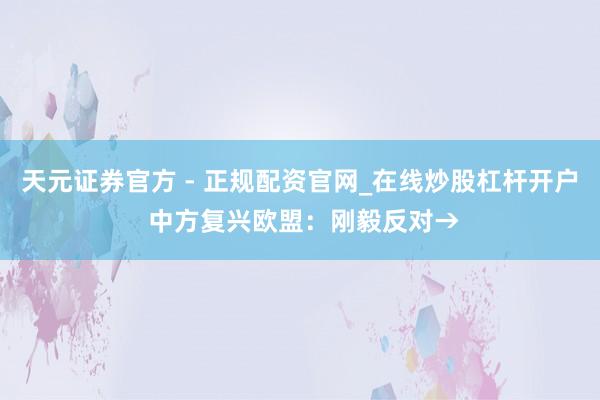 天元证券官方 - 正规配资官网_在线炒股杠杆开户 中方复兴欧盟：刚毅反对→