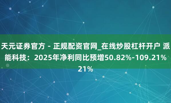 天元证券官方 - 正规配资官网_在线炒股杠杆开户 派能科技：2025年净利同比预增50.82%-109.21%
