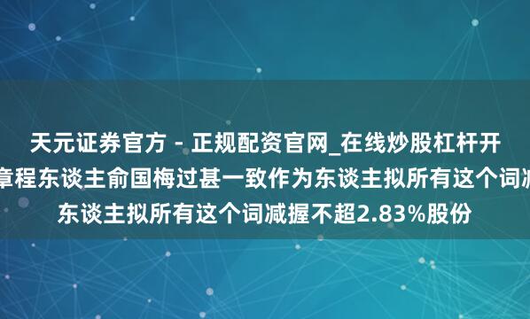 天元证券官方 - 正规配资官网_在线炒股杠杆开户 恒帅股份：践诺章程东谈主俞国梅过甚一致作为东谈主拟所有这个词减握不超2.83%股份