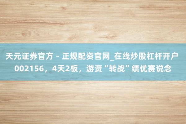 天元证券官方 - 正规配资官网_在线炒股杠杆开户 002156，4天2板，游资“转战”绩优赛说念