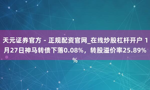 天元证券官方 - 正规配资官网_在线炒股杠杆开户 1月27日神马转债下落0.08%，转股溢价率25.89%
