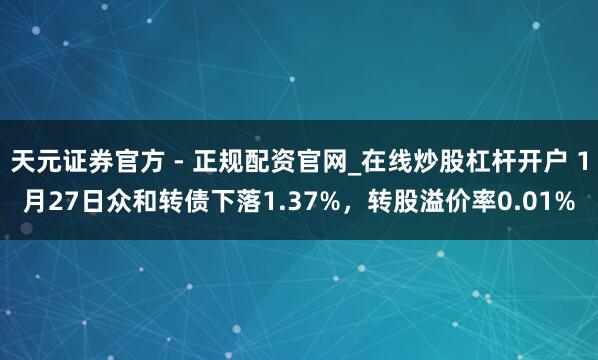 天元证券官方 - 正规配资官网_在线炒股杠杆开户 1月27日众和转债下落1.37%，转股溢价率0.01%