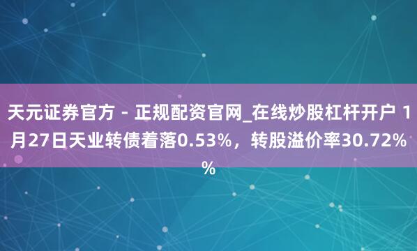 天元证券官方 - 正规配资官网_在线炒股杠杆开户 1月27日天业转债着落0.53%，转股溢价率30.72%
