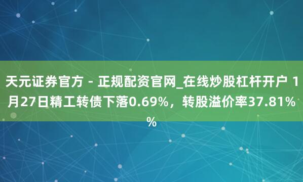 天元证券官方 - 正规配资官网_在线炒股杠杆开户 1月27日精工转债下落0.69%，转股溢价率37.81%