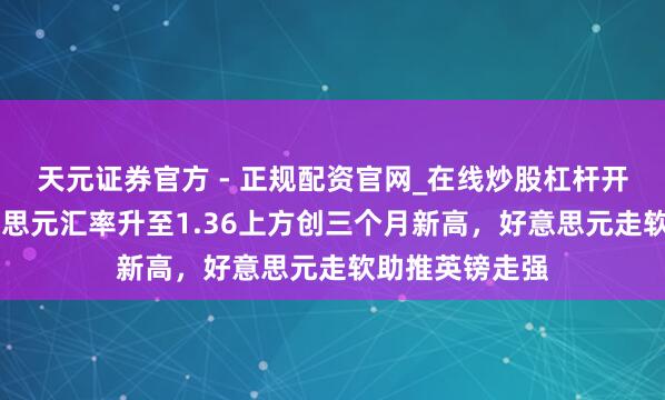 天元证券官方 - 正规配资官网_在线炒股杠杆开户 英镑兑好意思元汇率升至1.36上方创三个月新高，好意思元走软助推英镑走强