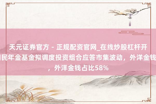 天元证券官方 - 正规配资官网_在线炒股杠杆开户 韩国国民年金基金拟调度投资组合应答市集波动，外洋金钱占比58%