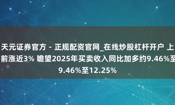 天元证券官方 - 正规配资官网_在线炒股杠杆开户 上海复旦午前涨近3% 瞻望2025年买卖收入同比加多约9.46%至12.25%