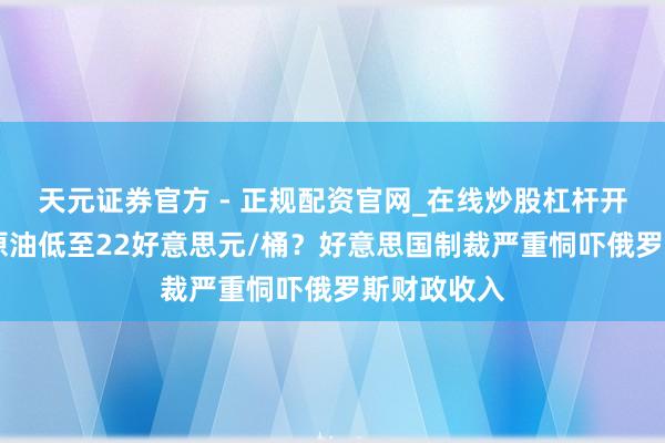 天元证券官方 - 正规配资官网_在线炒股杠杆开户 俄罗斯原油低至22好意思元/桶？好意思国制裁严重恫吓俄罗斯财政收入