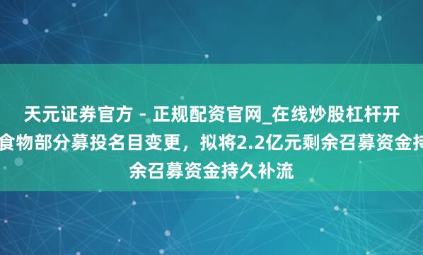 天元证券官方 - 正规配资官网_在线炒股杠杆开户 洽洽食物部分募投名目变更，拟将2.2亿元剩余召募资金持久补流