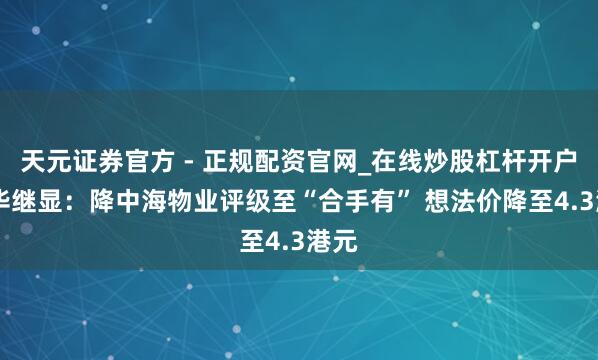 天元证券官方 - 正规配资官网_在线炒股杠杆开户 大华继显：降中海物业评级至“合手有” 想法价降至4.3港元