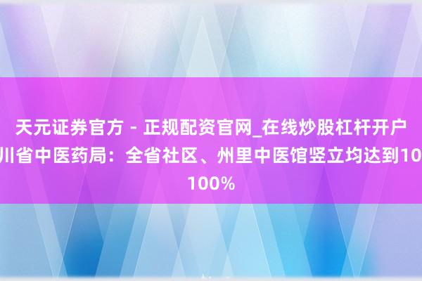 天元证券官方 - 正规配资官网_在线炒股杠杆开户 四川省中医药局：全省社区、州里中医馆竖立均达到100%