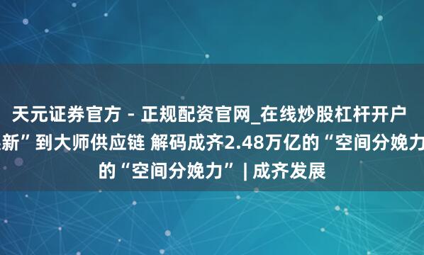 天元证券官方 - 正规配资官网_在线炒股杠杆开户 从空厂房“焕新”到大师供应链 解码成齐2.48万亿的“空间分娩力” | 成齐发展