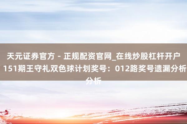 天元证券官方 - 正规配资官网_在线炒股杠杆开户 151期王守礼双色球计划奖号：012路奖号遗漏分析