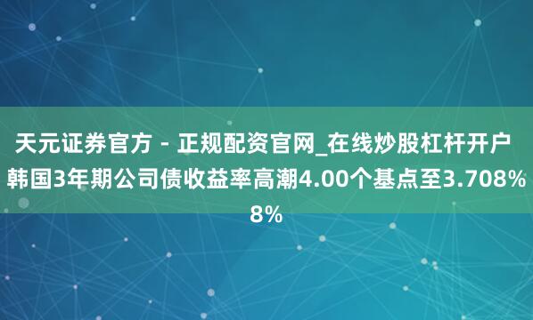 天元证券官方 - 正规配资官网_在线炒股杠杆开户 韩国3年期公司债收益率高潮4.00个基点至3.708%