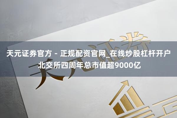 天元证券官方 - 正规配资官网_在线炒股杠杆开户 北交所四周年总市值超9000亿
