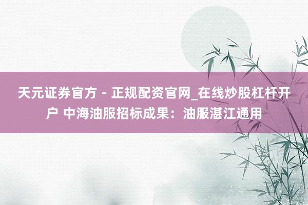 天元证券官方 - 正规配资官网_在线炒股杠杆开户 中海油服招标成果：油服湛江通用
