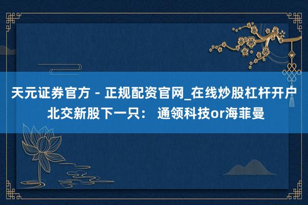 天元证券官方 - 正规配资官网_在线炒股杠杆开户 北交新股下一只： 通领科技or海菲曼