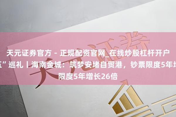 天元证券官方 - 正规配资官网_在线炒股杠杆开户 “十四五”巡礼丨海南金城：筑梦安堵自贸港，钞票限度5年增长26倍