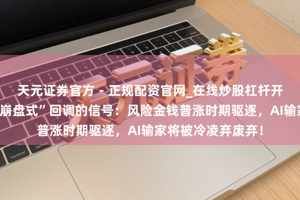 天元证券官方 - 正规配资官网_在线炒股杠杆开户 好意思科技股“崩盘式”回调的信号：风险金钱普涨时期驱逐，AI输家将被冷凌弃废弃！