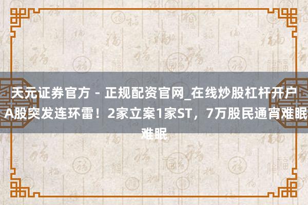 天元证券官方 - 正规配资官网_在线炒股杠杆开户 A股突发连环雷！2家立案1家ST，7万股民通宵难眠
