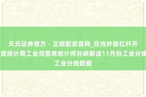 天元证券官方 - 正规配资官网_在线炒股杠杆开户 国度统计局工业司首席统计师孙晓解读11月份工业分娩数据