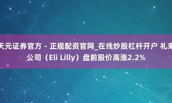 天元证券官方 - 正规配资官网_在线炒股杠杆开户 礼来公司（Eli Lilly）盘前股价高涨2.2%