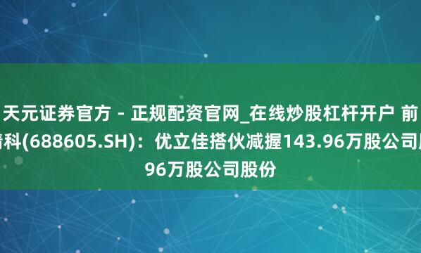 天元证券官方 - 正规配资官网_在线炒股杠杆开户 前锋精科(688605.SH)：优立佳搭伙减握143.96万股公司股份