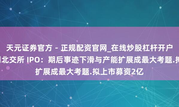 天元证券官方 - 正规配资官网_在线炒股杠杆开户 金戈新材冲刺北交所 IPO：期后事迹下滑与产能扩展成最大考题.拟上市募资2亿