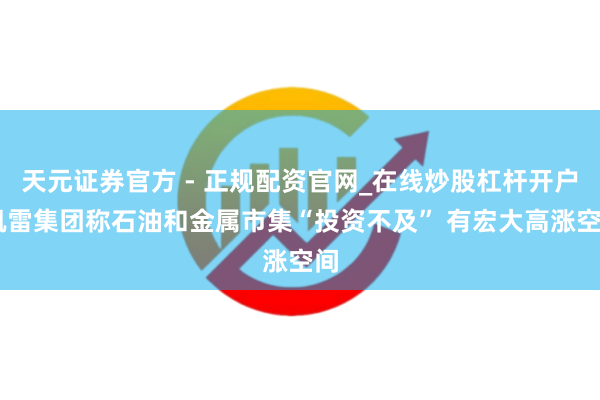 天元证券官方 - 正规配资官网_在线炒股杠杆开户 凯雷集团称石油和金属市集“投资不及” 有宏大高涨空间