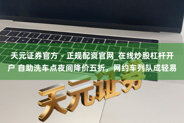 天元证券官方 - 正规配资官网_在线炒股杠杆开户 自助洗车点夜间降价五折,网约车列队成轻易